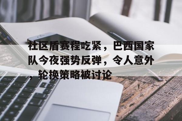 kaiyun-社区盾赛程吃紧，巴西国家队今夜强势反弹，令人意外，轮换策略被讨论的简单介绍