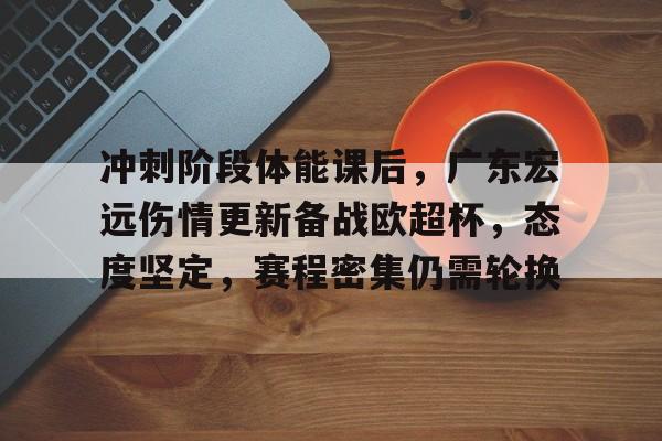 开云-冲刺阶段体能课后，广东宏远伤情更新备战欧超杯，态度坚定，赛程密集仍需轮换的简单介绍