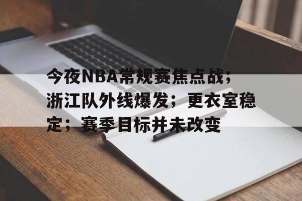 开云注册-关于今夜NBA常规赛焦点战；浙江队外线爆发；更衣室稳定；赛季目标并未改变的信息