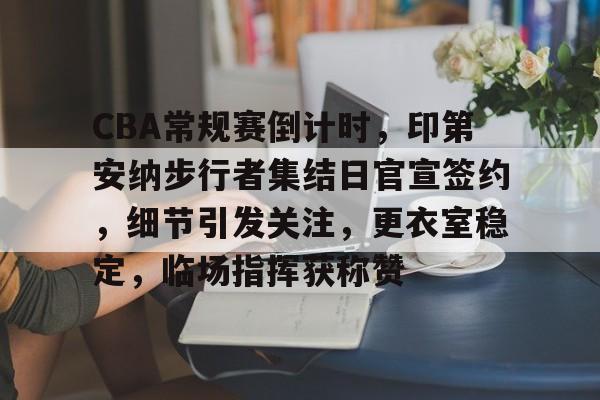 开云平台-关于CBA常规赛倒计时，印第安纳步行者集结日官宣签约，细节引发关注，更衣室稳定，临场指挥获称赞的信息